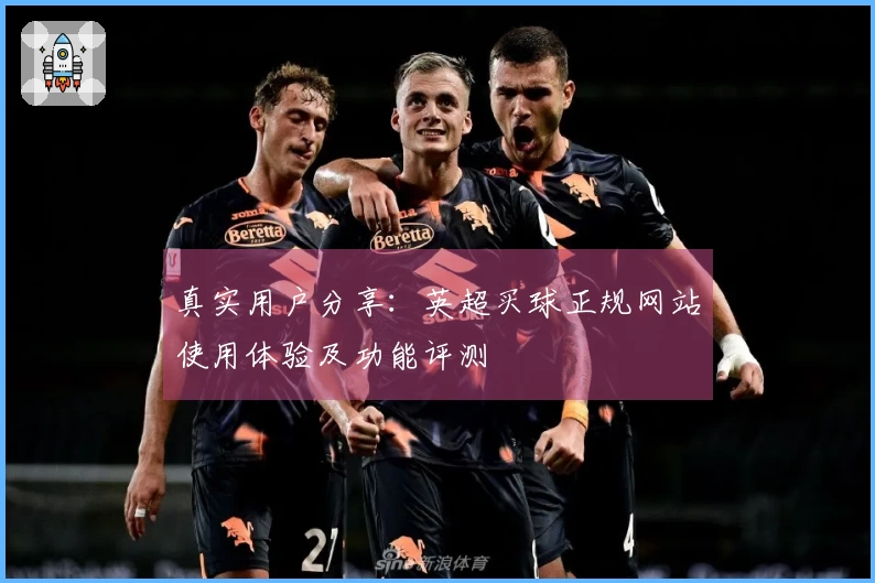 真实用户分享：英超买球正规网站使用体验及功能评测