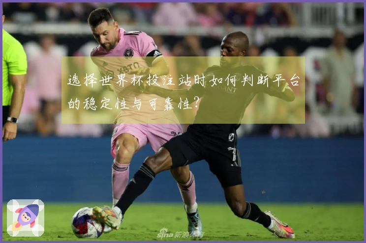 选择世界杯投注站时如何判断平台的稳定性与可靠性？
