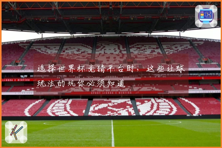 选择世界杯竞猜平台时，这些让球玩法的坑你必须知道