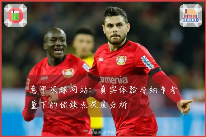 意甲买球网站：真实体验与细节考量下的优缺点深度分析
