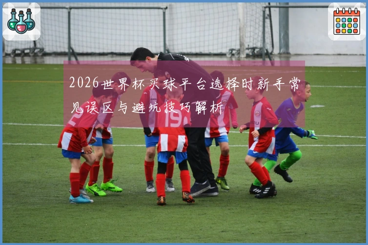 2026世界杯买球平台选择时新手常见误区与避坑技巧解析