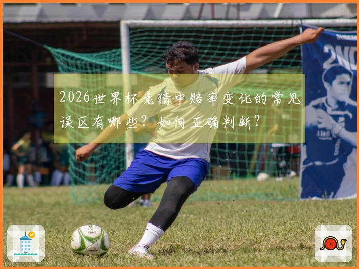 2026世界杯竞猜中赔率变化的常见误区有哪些？如何正确判断？