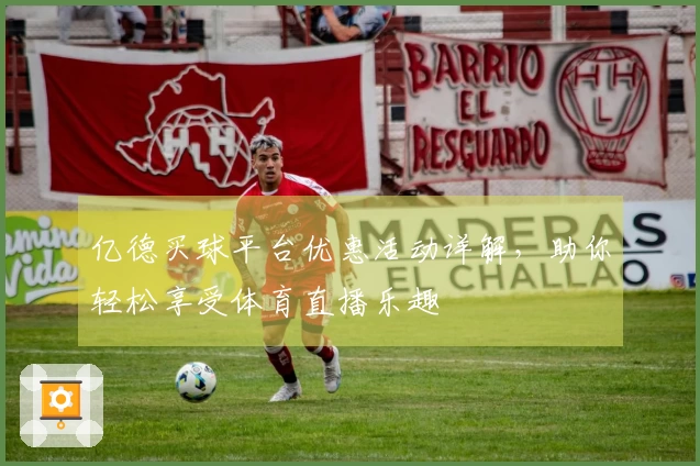 亿德买球平台优惠活动详解，助你轻松享受体育直播乐趣