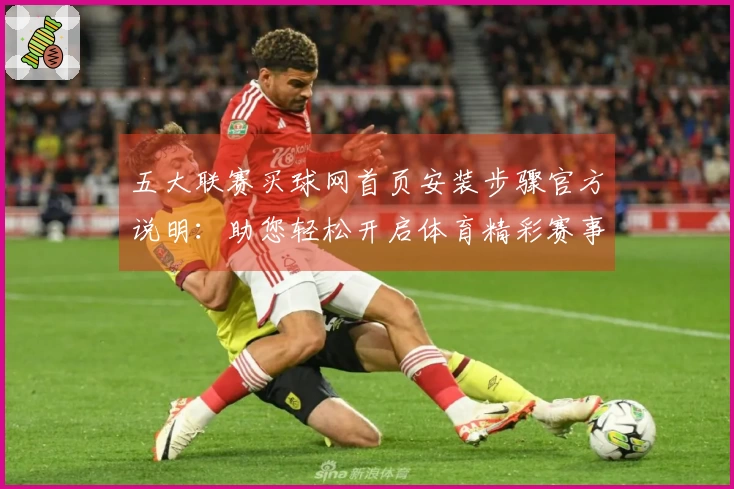 五大联赛买球网首页安装步骤官方说明：助您轻松开启体育精彩赛事直播
