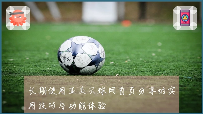 长期使用亚美买球网首页分享的实用技巧与功能体验