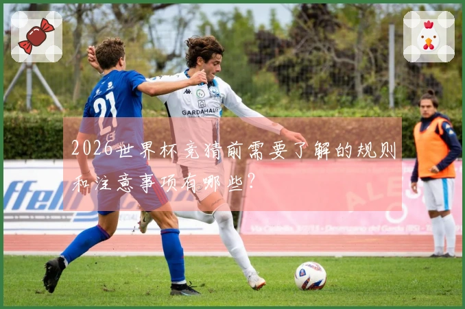 2026世界杯竞猜前需要了解的规则和注意事项有哪些？