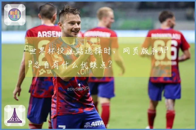 世界杯投注站选择时，网页版和APP各自有什么优缺点？