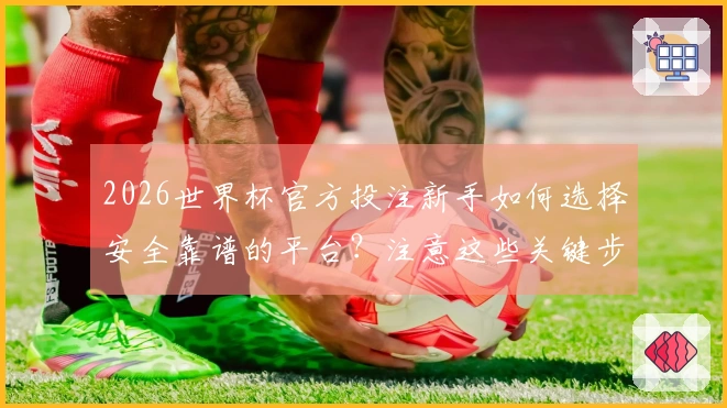 2026世界杯官方投注新手如何选择安全靠谱的平台？注意这些关键步骤！