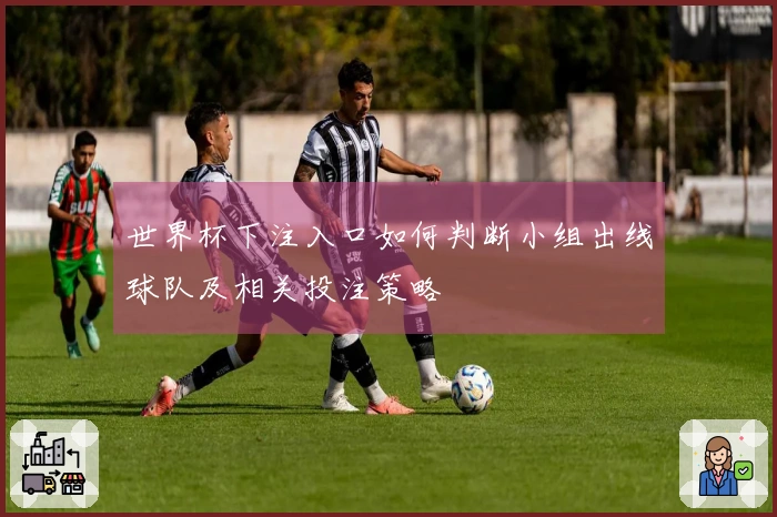 世界杯下注入口如何判断小组出线球队及相关投注策略