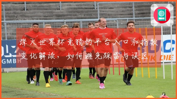 烽火世界杯竞猜的平台入口和指数变化解读，如何避免踩雷与误区