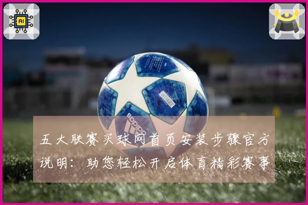 五大联赛买球网首页安装步骤官方说明：助您轻松开启体育精彩赛事直播