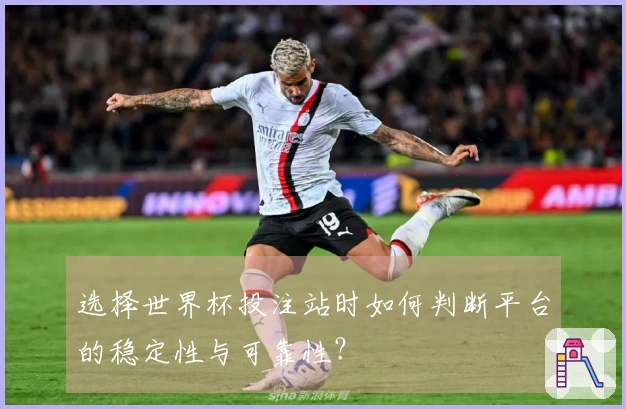 选择世界杯投注站时如何判断平台的稳定性与可靠性？