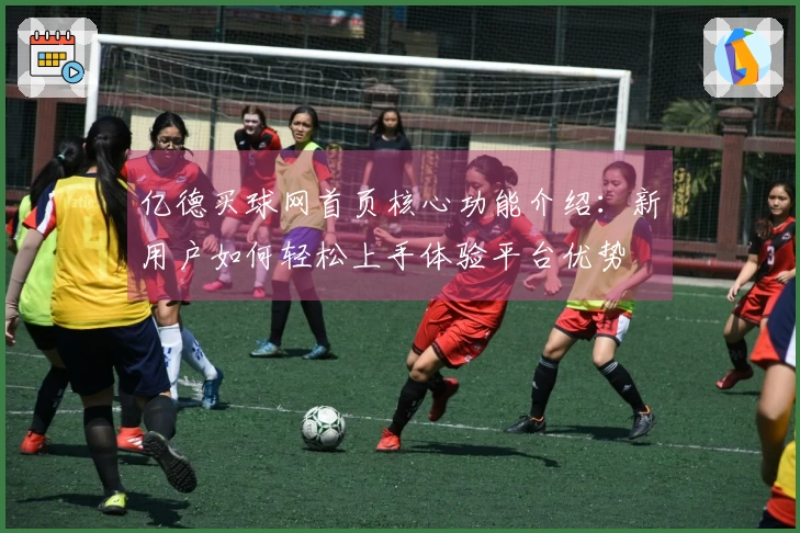 亿德买球网首页核心功能介绍：新用户如何轻松上手体验平台优势