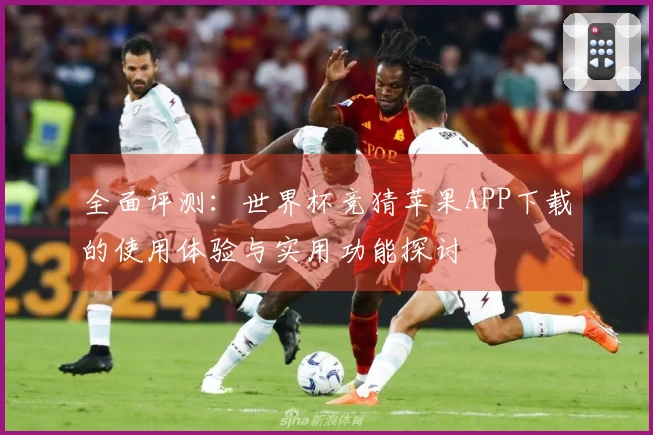 全面评测：世界杯竞猜苹果APP下载的使用体验与实用功能探讨