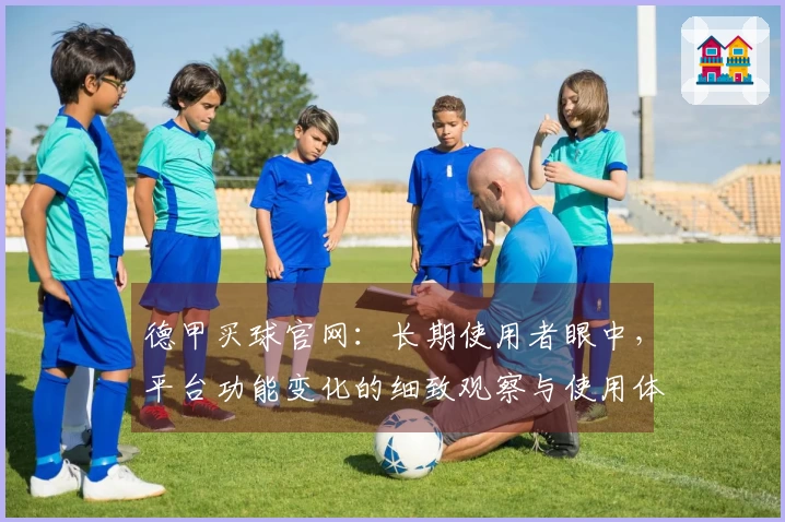 德甲买球官网：长期使用者眼中，平台功能变化的细致观察与使用体验分享