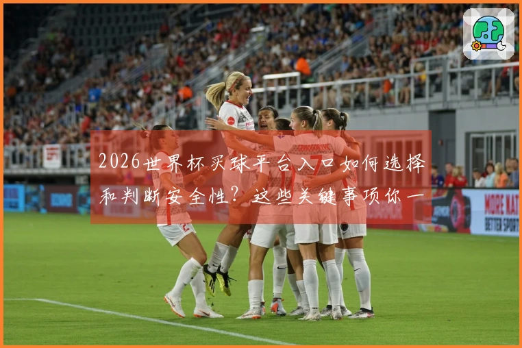 2026世界杯买球平台入口如何选择和判断安全性？这些关键事项你一定要了解
