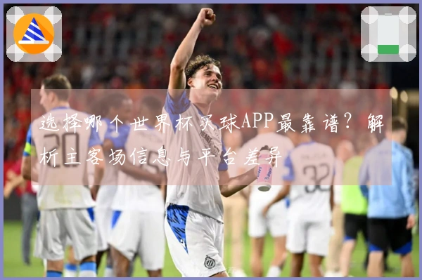 选择哪个世界杯买球APP最靠谱？解析主客场信息与平台差异