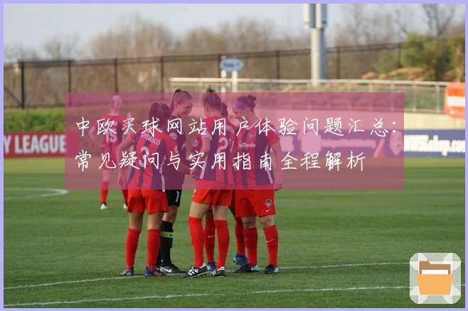 中欧买球网站用户体验问题汇总：常见疑问与实用指南全程解析