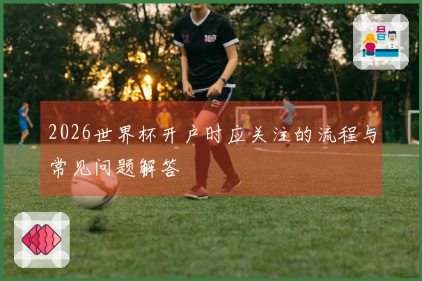 2026世界杯开户时应关注的流程与常见问题解答