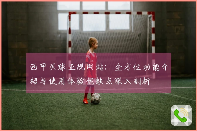 西甲买球正规网站:全方位功能介绍与使用体验优缺点深入剖析