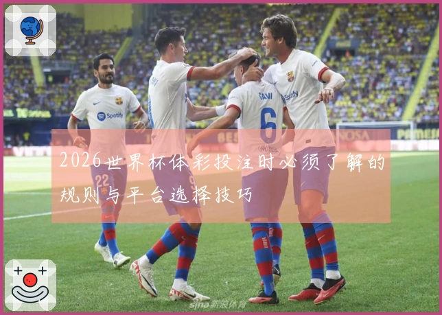 2026世界杯体彩投注时必须了解的规则与平台选择技巧