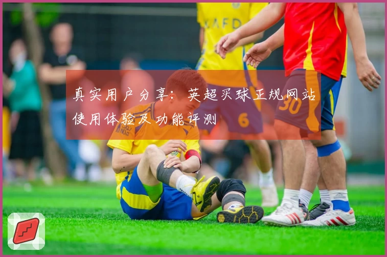 真实用户分享:英超买球正规网站使用体验及功能评测