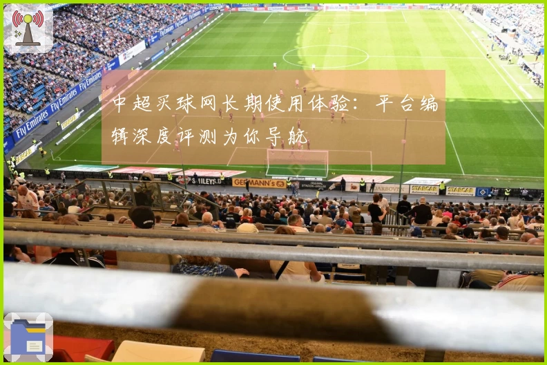 中超买球网长期使用体验：平台编辑深度评测为你导航