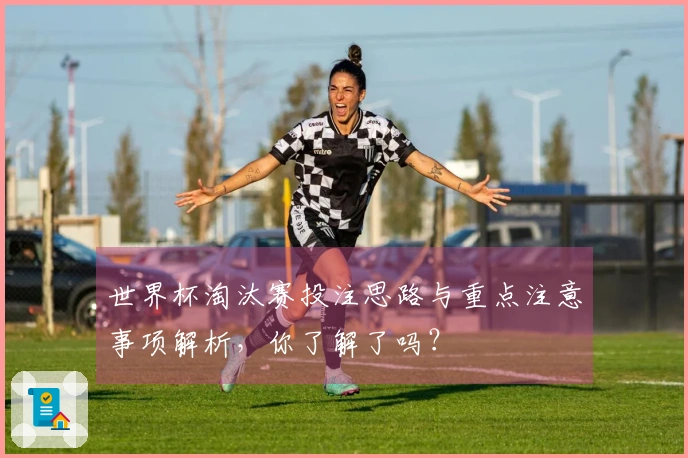 世界杯淘汰赛投注思路与重点注意事项解析，你了解了吗？