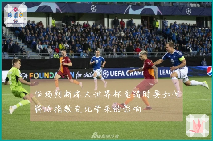 临场判断烽火世界杯竞猜时要如何解读指数变化带来的影响