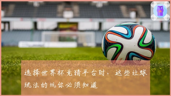 选择世界杯竞猜平台时，这些让球玩法的坑你必须知道