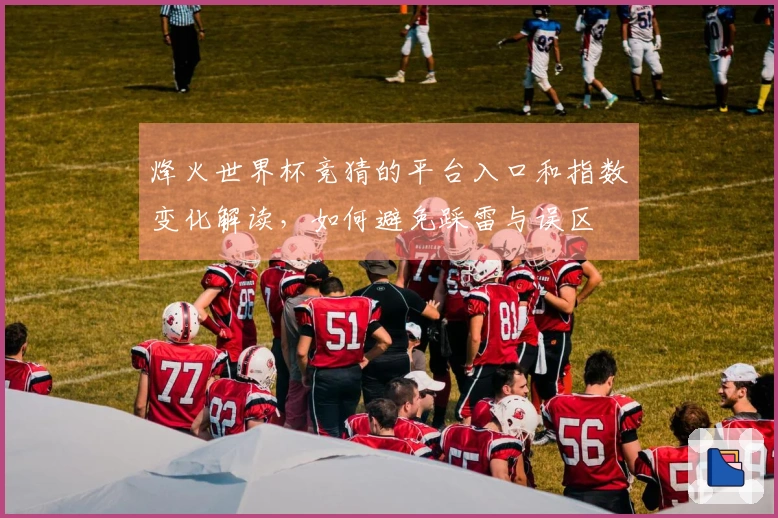 烽火世界杯竞猜的平台入口和指数变化解读，如何避免踩雷与误区