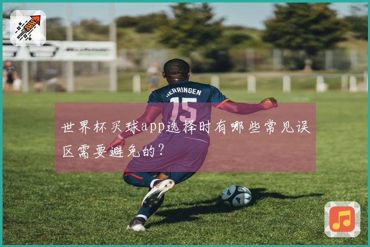 世界杯买球app选择时有哪些常见误区需要避免的？