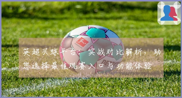 英超买球平台：实战对比解析，助您选择最佳观赛入口与功能体验