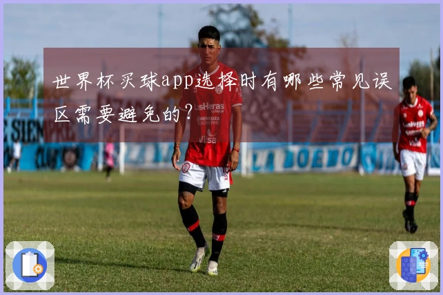 世界杯买球app选择时有哪些常见误区需要避免的？