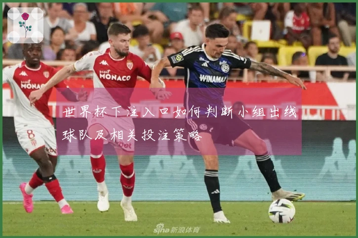 世界杯下注入口如何判断小组出线球队及相关投注策略
