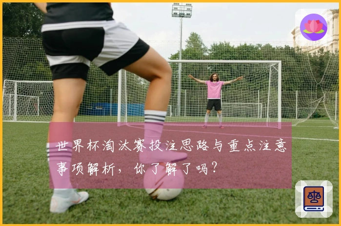 世界杯淘汰赛投注思路与重点注意事项解析，你了解了吗？