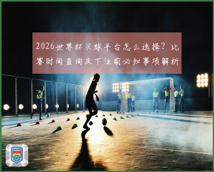 2026世界杯买球平台怎么选择？比赛时间查询及下注前必知事项解析