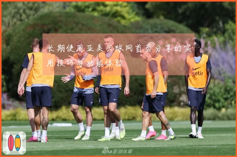长期使用亚美买球网首页分享的实用技巧与功能体验